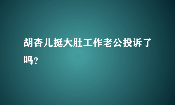 胡杏儿挺大肚工作老公投诉了吗？