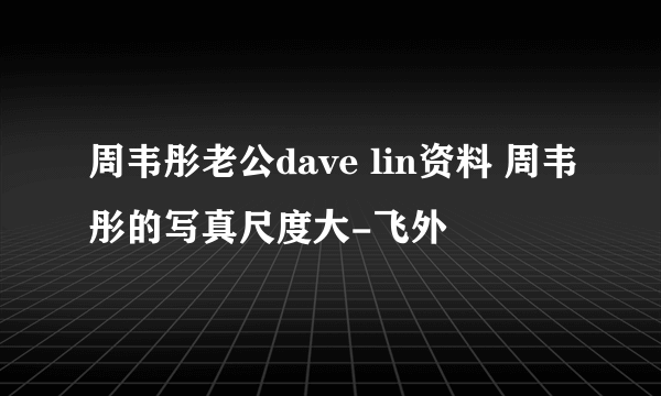 周韦彤老公dave lin资料 周韦彤的写真尺度大