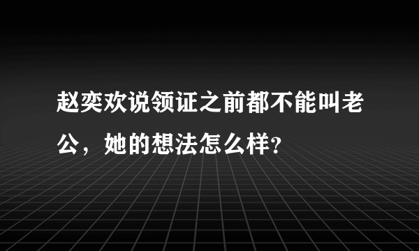 赵奕欢说领证之前都不能叫老公，她的想法怎么样？