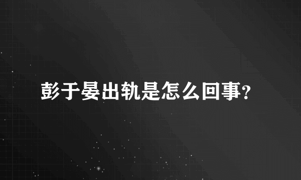 彭于晏出轨是怎么回事？