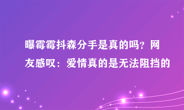 曝霉霉抖森分手是真的吗？网友感叹：爱情真的是无法阻挡的