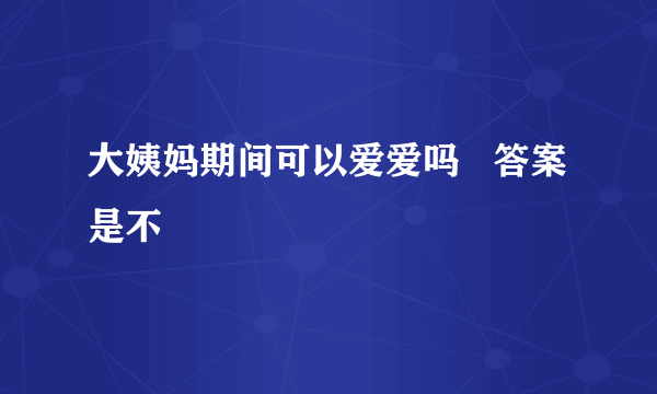 大姨妈期间可以爱爱吗   答案是不