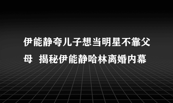 伊能静夸儿子想当明星不靠父母  揭秘伊能静哈林离婚内幕