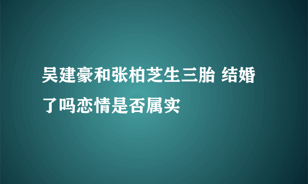 吴建豪和张柏芝生三胎 结婚了吗恋情是否属实