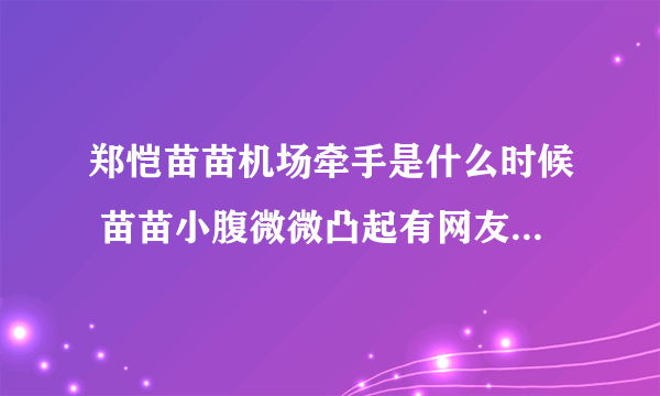 郑恺苗苗机场牵手是什么时候 苗苗小腹微微凸起有网友表示或许已经怀孕5、6个月了