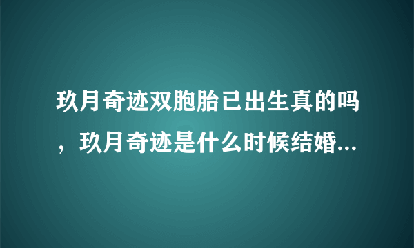 玖月奇迹双胞胎已出生真的吗，玖月奇迹是什么时候结婚的-飞外网