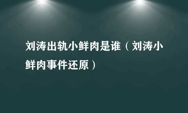 刘涛出轨小鲜肉是谁（刘涛小鲜肉事件还原）