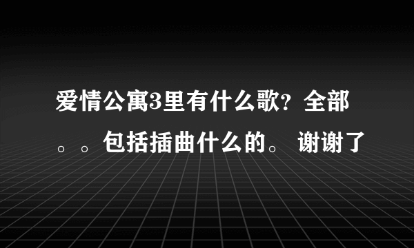 爱情公寓3里有什么歌？全部。。包括插曲什么的。 谢谢了