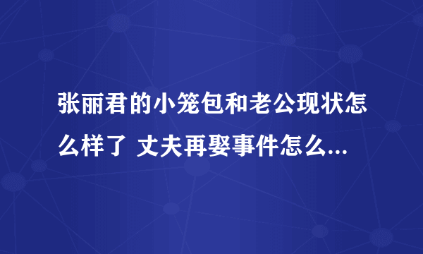 张丽君的小笼包和老公现状怎么样了 丈夫再娶事件怎么回事