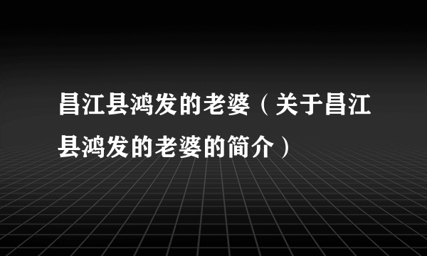 昌江县鸿发的老婆（关于昌江县鸿发的老婆的简介）