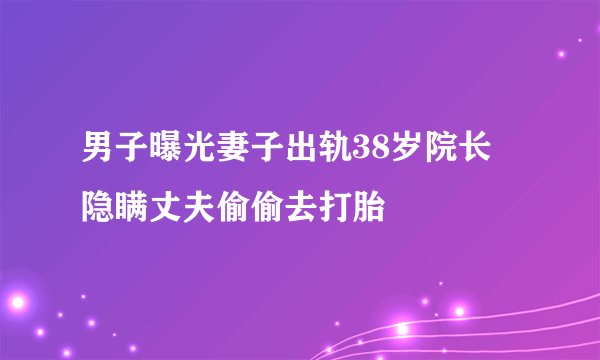 男子曝光妻子出轨38岁院长 隐瞒丈夫偷偷去打胎