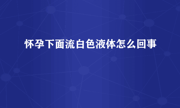 怀孕下面流白色液体怎么回事