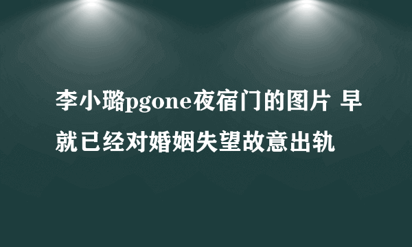 李小璐pgone夜宿门的图片 早就已经对婚姻失望故意出轨