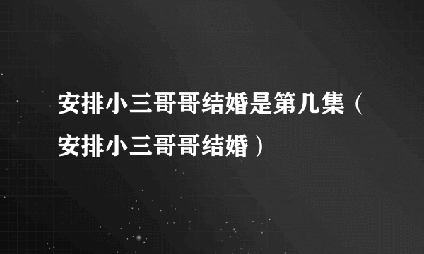 安排小三哥哥结婚是第几集（安排小三哥哥结婚）