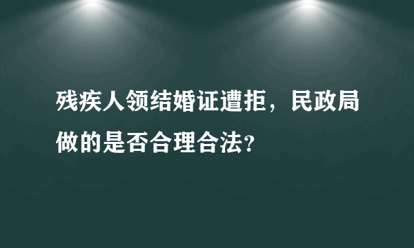 残疾人领结婚证遭拒，民政局做的是否合理合法？