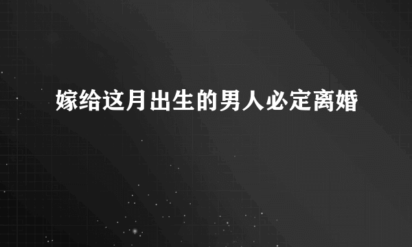 嫁给这月出生的男人必定离婚