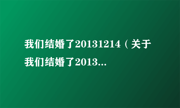 我们结婚了20131214（关于我们结婚了20131214的简介）