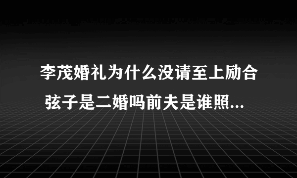 李茂婚礼为什么没请至上励合 弦子是二婚吗前夫是谁照片离婚原因