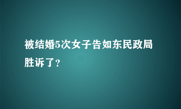 被结婚5次女子告如东民政局胜诉了？