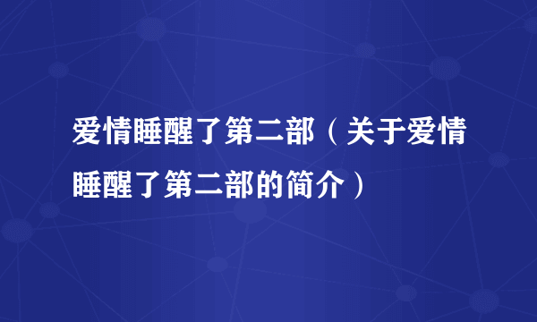 爱情睡醒了第二部（关于爱情睡醒了第二部的简介）