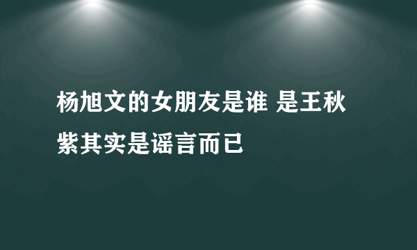 杨旭文的女朋友是谁 是王秋紫其实是谣言而已