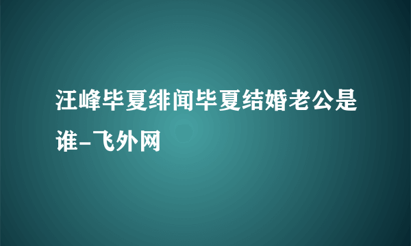 汪峰毕夏绯闻毕夏结婚老公是谁