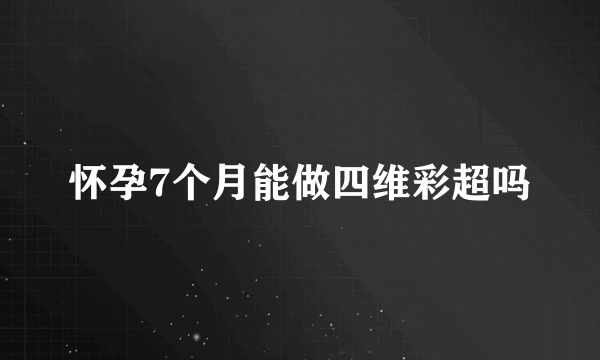 怀孕7个月能做四维彩超吗