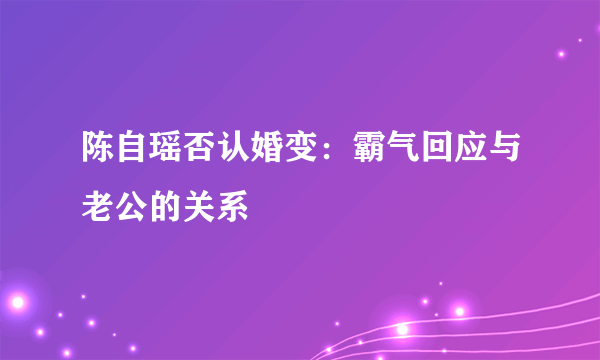 陈自瑶否认婚变：霸气回应与老公的关系