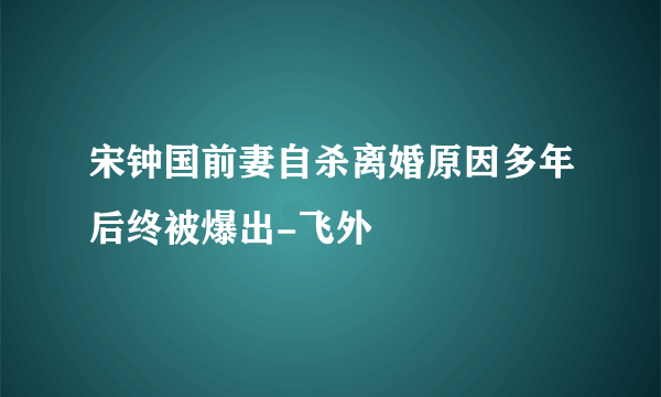 宋钟国前妻自杀离婚原因多年后终被爆出