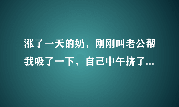 涨了一天的奶，刚刚叫老公帮我吸了一下，自己中午挤了一些出来，但是老公吸的时候更本没有奶出，出了一点