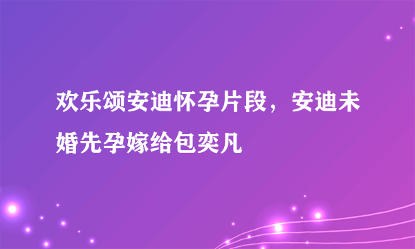 欢乐颂安迪怀孕片段，安迪未婚先孕嫁给包奕凡 