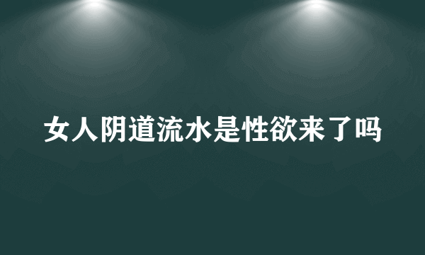 女人阴道流水是性欲来了吗