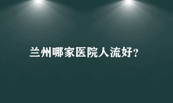 兰州哪家医院人流好？