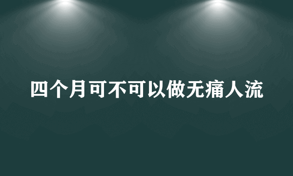 四个月可不可以做无痛人流