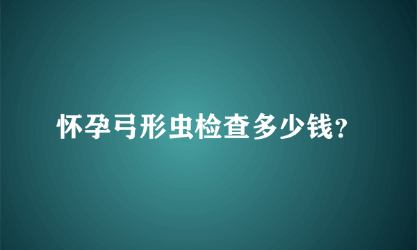 怀孕弓形虫检查多少钱？