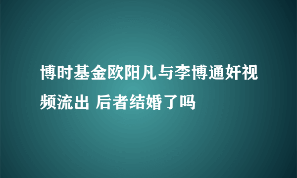 博时基金欧阳凡与李博通奸视频流出 后者结婚了吗