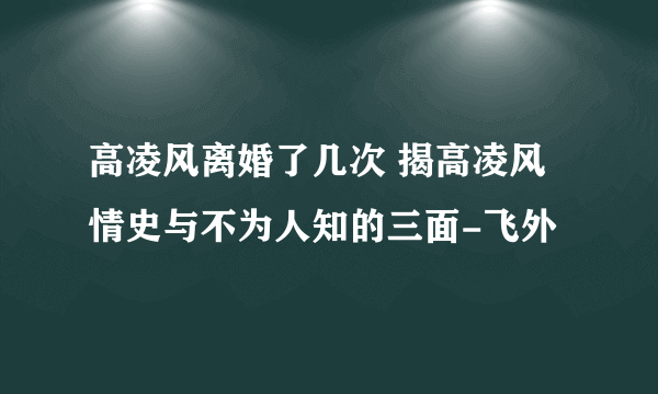 高凌风离婚了几次 揭高凌风情史与不为人知的三面