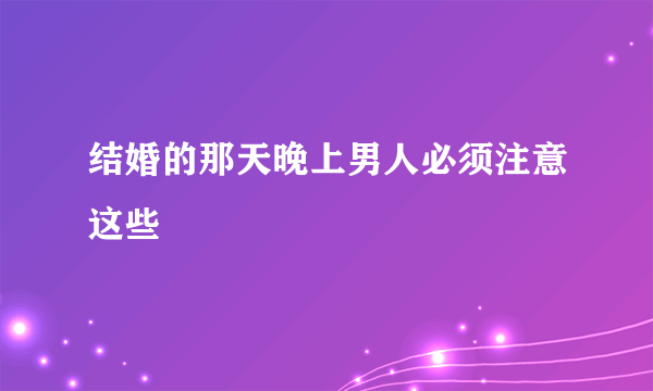 结婚的那天晚上男人必须注意这些