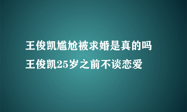 王俊凯尴尬被求婚是真的吗 王俊凯25岁之前不谈恋爱