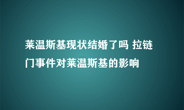 莱温斯基现状结婚了吗 拉链门事件对莱温斯基的影响