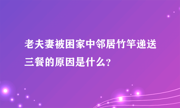 老夫妻被困家中邻居竹竿递送三餐的原因是什么？