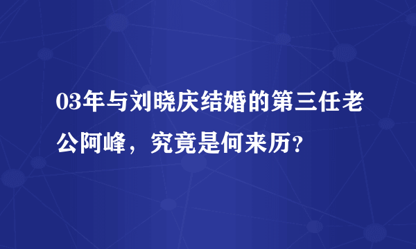 03年与刘晓庆结婚的第三任老公阿峰，究竟是何来历？