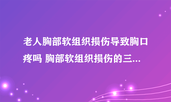 老人胸部软组织损伤导致胸口疼吗 胸部软组织损伤的三个症状很常见