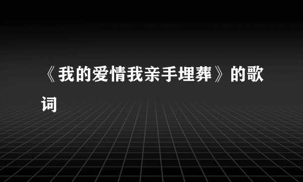 《我的爱情我亲手埋葬》的歌词