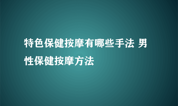 特色保健按摩有哪些手法 男性保健按摩方法