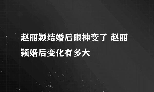 赵丽颖结婚后眼神变了 赵丽颖婚后变化有多大