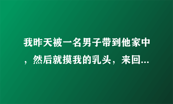 我昨天被一名男子带到他家中，然后就摸我的乳头，来回的摸，后来就爬在上面用舌头舔，吸，还摸我的下面，摸我身体，摸我耳朵，对我的心理造成了很大的伤害，而且我还是男生，他和我爸的岁数差不多，我应该怎么办