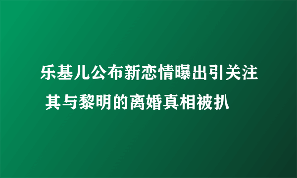 乐基儿公布新恋情曝出引关注 其与黎明的离婚真相被扒