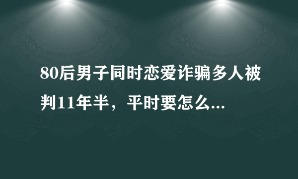 80后男子同时恋爱诈骗多人被判11年半，平时要怎么识破恋爱诈骗？