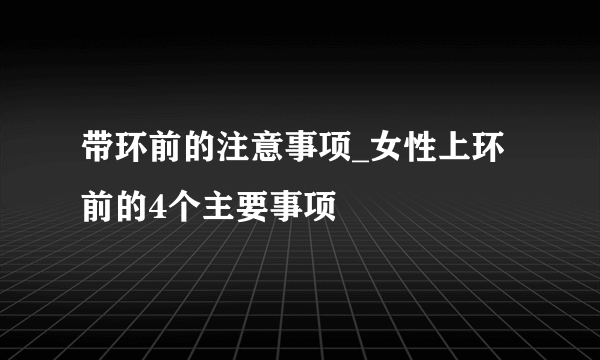 带环前的注意事项_女性上环前的4个主要事项